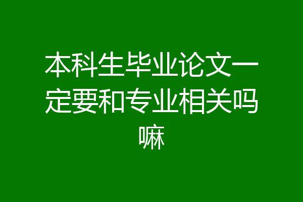 本科生毕业论文一定要和专业相关吗嘛