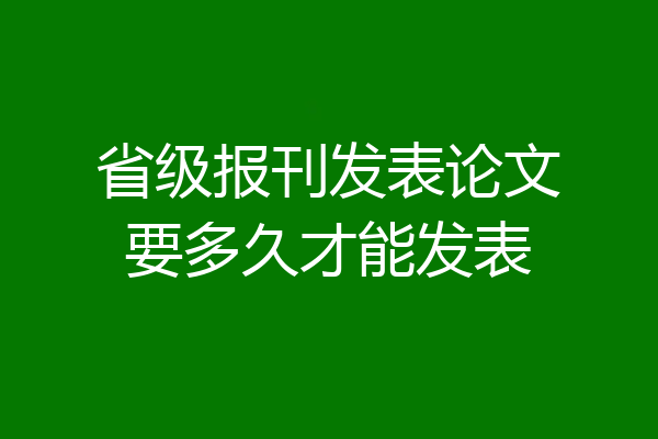 省级报刊发表论文要多久才能发表