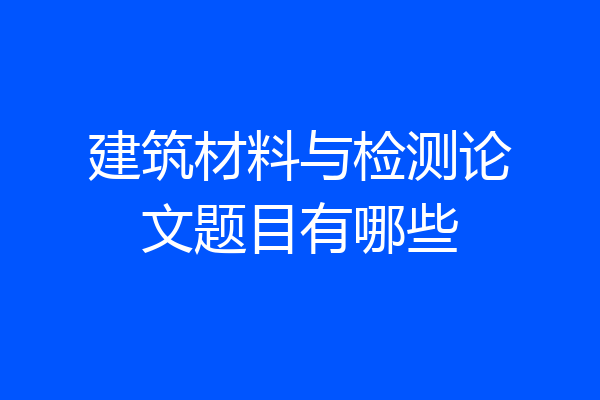 建筑材料与检测论文题目有哪些
