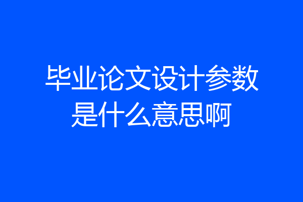 毕业论文设计参数是什么意思啊