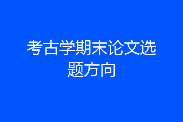 考古学期末论文选题方向