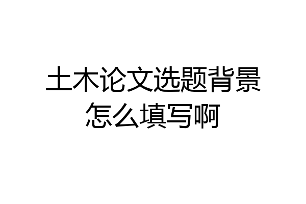 土木论文选题背景怎么填写啊