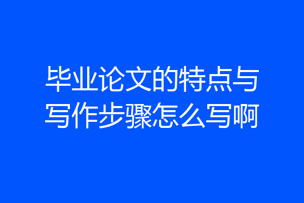 毕业论文的特点与写作步骤怎么写啊