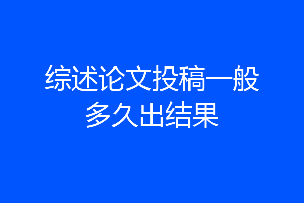 综述论文投稿一般多久出结果