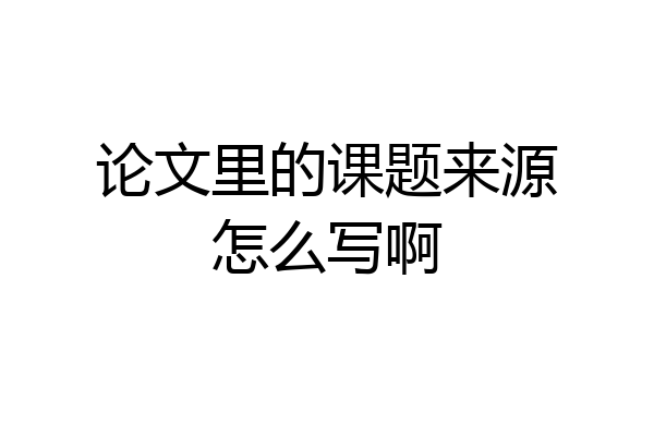 论文里的课题来源怎么写啊
