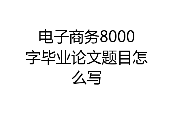电子商务8000字毕业论文题目怎么写