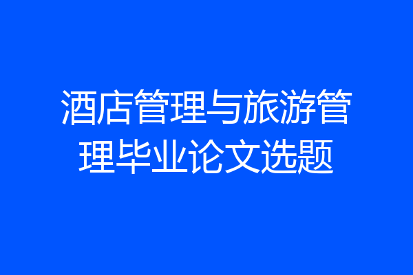 酒店管理与旅游管理毕业论文选题