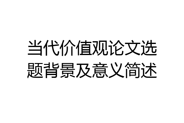 当代价值观论文选题背景及意义简述