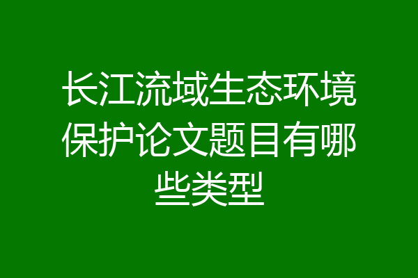 长江流域生态环境保护论文题目有哪些类型