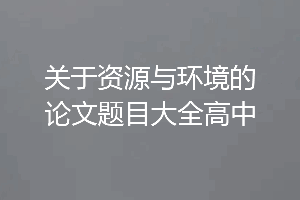 关于资源与环境的论文题目大全高中