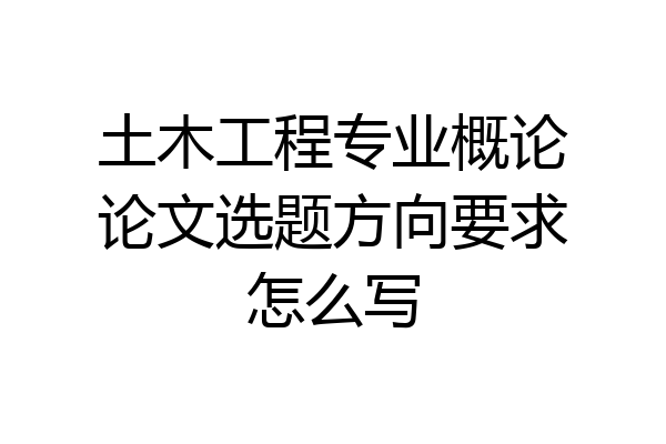 土木工程专业概论论文选题方向要求怎么写
