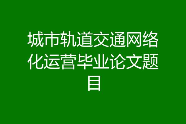 城市轨道交通网络化运营毕业论文题目
