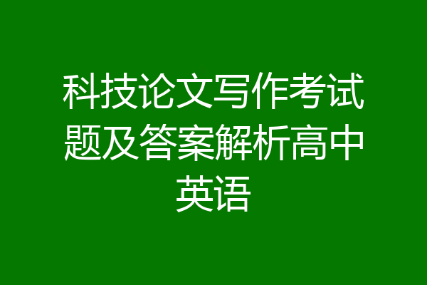 科技论文写作考试题及答案解析高中英语
