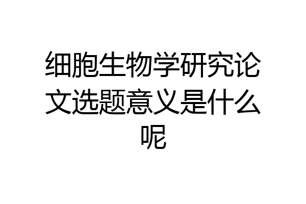 细胞生物学研究论文选题意义是什么呢