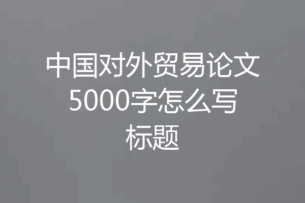 中国对外贸易论文5000字怎么写标题