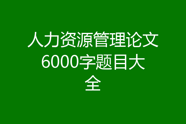人力资源管理论文6000字题目大全
