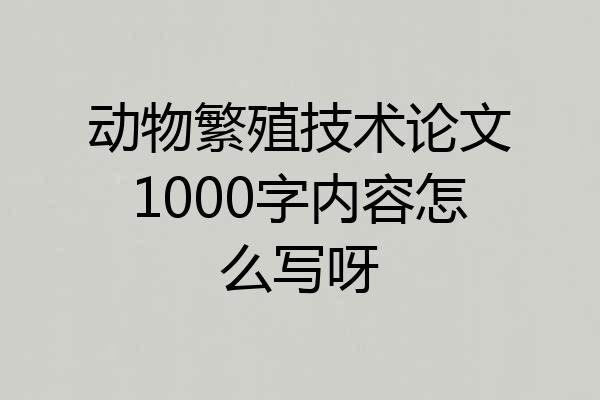 动物繁殖技术论文1000字内容怎么写呀
