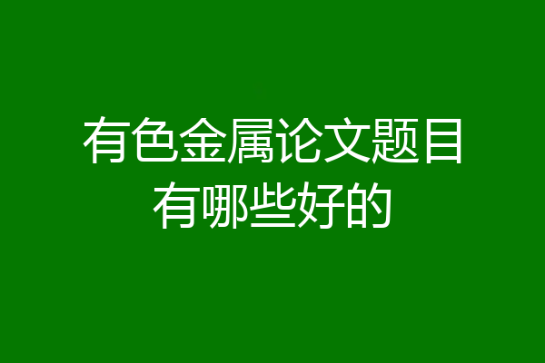 有色金属论文题目有哪些好的