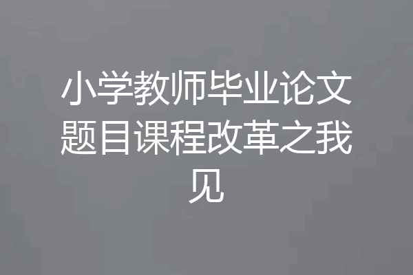 小学教师毕业论文题目课程改革之我见