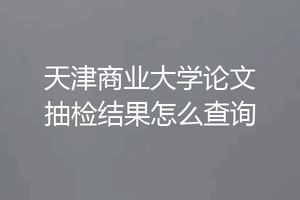 天津商业大学论文抽检结果怎么查询