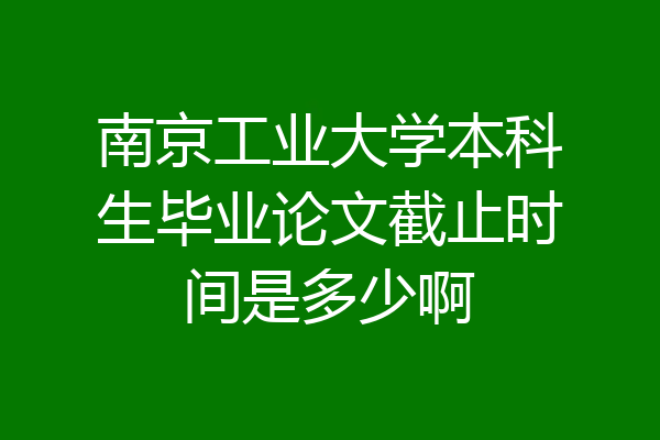 南京工业大学本科生毕业论文截止时间是多少啊