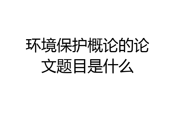 环境保护概论的论文题目是什么
