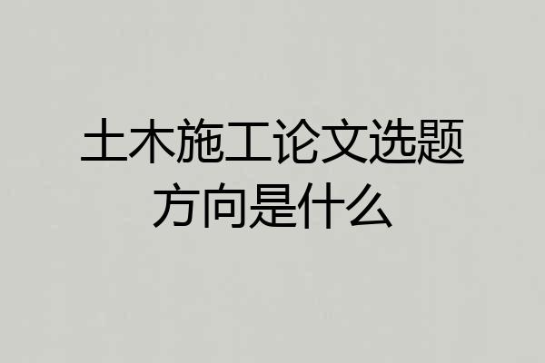 土木施工论文选题方向是什么