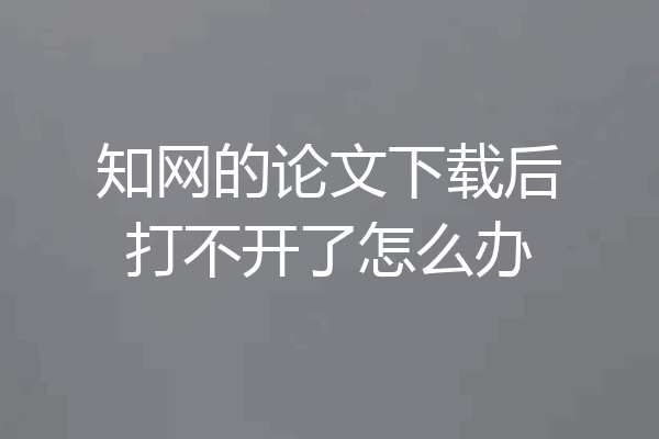 知网的论文下载后打不开了怎么办
