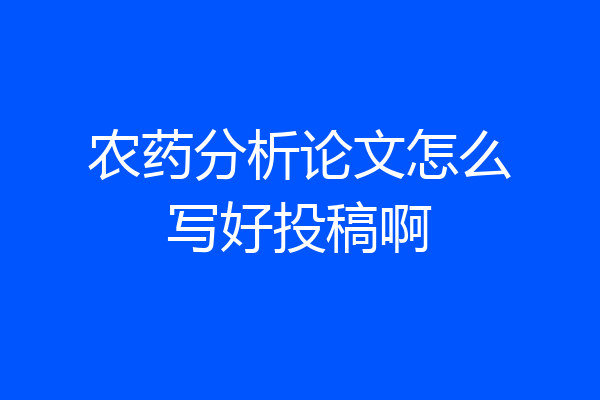 农药分析论文怎么写好投稿啊