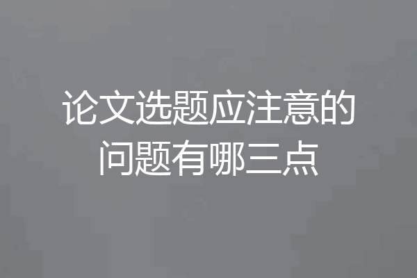 论文选题应注意的问题有哪三点