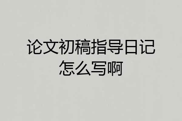 论文初稿指导日记怎么写啊
