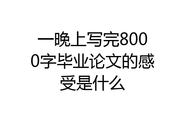 一晚上写完8000字毕业论文的感受是什么