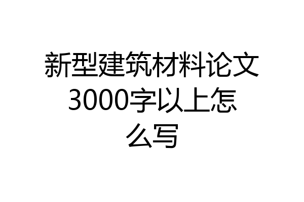 新型建筑材料论文3000字以上怎么写