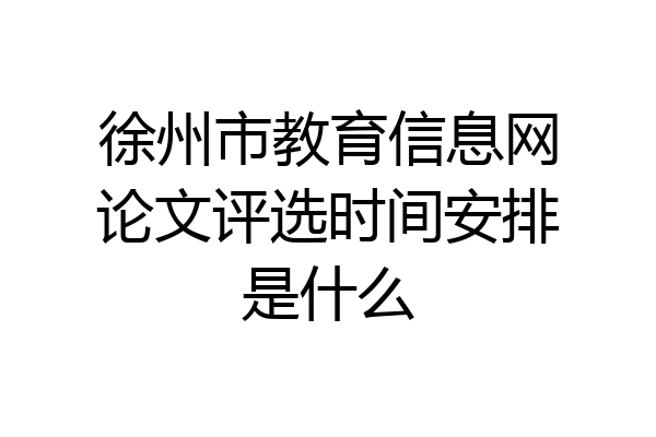 徐州市教育信息网论文评选时间安排是什么