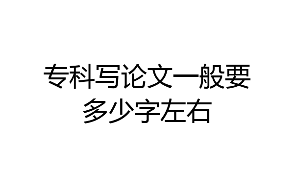专科写论文一般要多少字左右