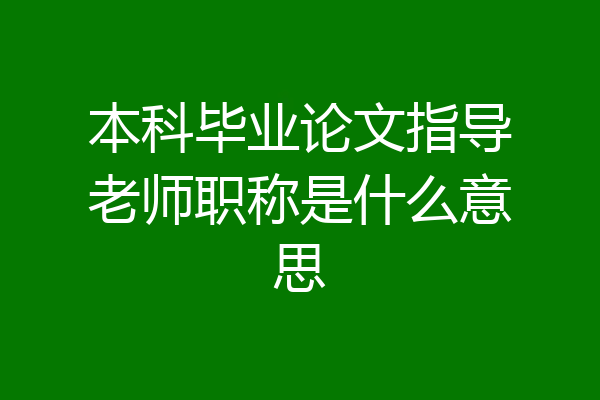 本科毕业论文指导老师职称是什么意思