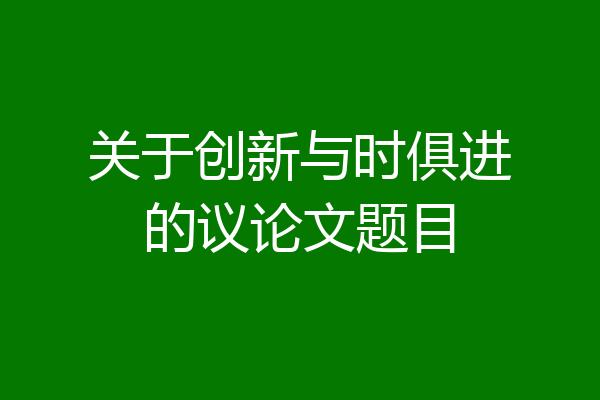 关于创新与时俱进的议论文题目