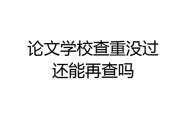 论文学校查重没过还能再查吗