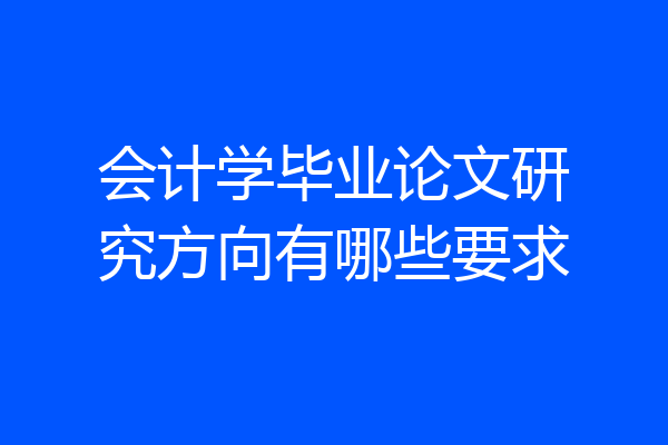 会计学毕业论文研究方向有哪些要求
