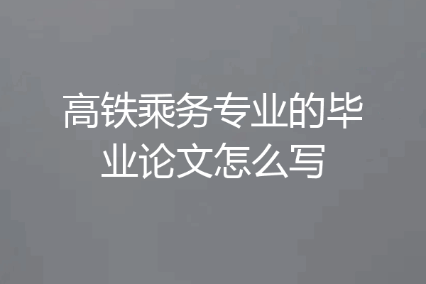 高铁乘务专业的毕业论文怎么写