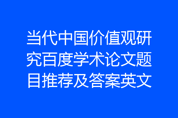 当代中国价值观研究百度学术论文题目推荐及答案英文