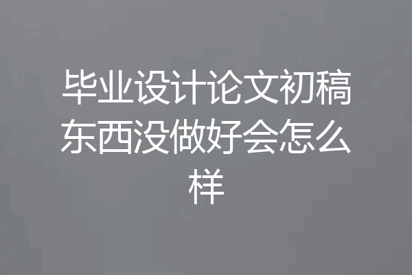毕业设计论文初稿东西没做好会怎么样