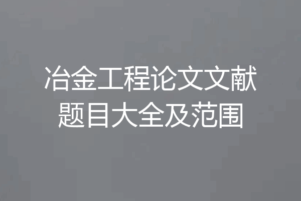 冶金工程论文文献题目大全及范围