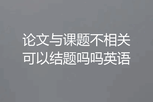 论文与课题不相关可以结题吗吗英语