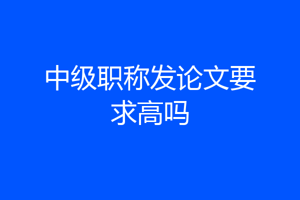 中级职称发论文要求高吗