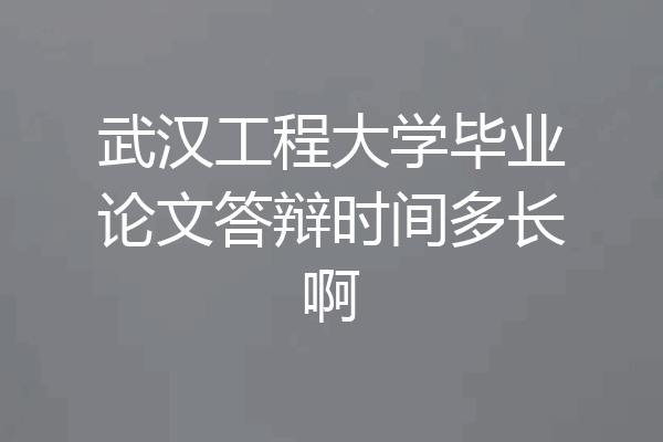 武汉工程大学毕业论文答辩时间多长啊