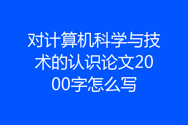 对计算机科学与技术的认识论文2000字怎么写