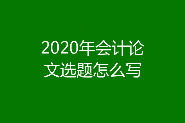 2020年会计论文选题怎么写