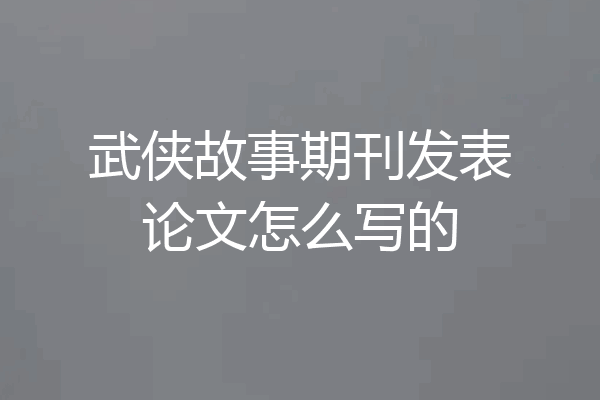 武侠故事期刊发表论文怎么写的