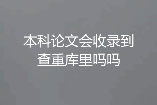 本科论文会收录到查重库里吗吗